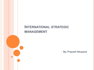 INTERNATIONAL STRATEGIC 
MANAGEMENT 
 By, Prayash Neupane 
 