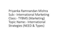 Priyanka Ramnandan Mishra
Sub:- International Marketing
Class:- TYBMS (Marketing)
Topic Name:- International
Strategies (NEED & Types)
 