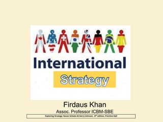 Firdaus Khan
Assoc. Professor ICBM-SBE
Exploring Strategy: Kevan Scholes & Gerry Johnson, 8th edition, Prentice Hall
 