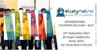 INTERNATIONAL
STUDENTS EDU FAIR – 2017
19th
September 2017
@ Jaypee Siddhartha
Hotel, Delhi
By: Study Metro Pvt.Ltd
 