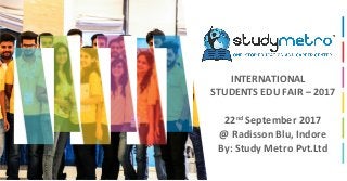 INTERNATIONAL
STUDENTS EDU FAIR – 2017
22nd
September 2017
@ Radisson Blu, Indore
By: Study Metro Pvt.Ltd
 