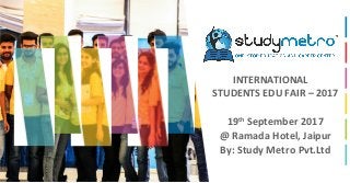 INTERNATIONAL
STUDENTS EDU FAIR – 2017
19th
September 2017
@ Ramada Hotel, Jaipur
By: Study Metro Pvt.Ltd
 