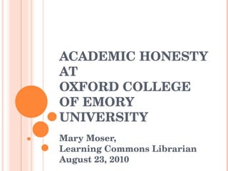 ACADEMIC HONESTY AT OXFORD COLLEGE OF EMORY UNIVERSITY Mary Moser,  Learning Commons Librarian August 23, 2010 