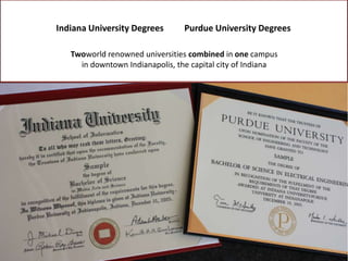 Indiana University Degrees       Purdue University Degrees

   Twoworld renowned universities combined in one campus
     in downtown Indianapolis, the capital city of Indiana
 