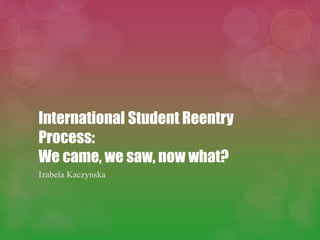 International Student Reentry
Process:
We came, we saw, now what?
Izabela Kaczynska
 
