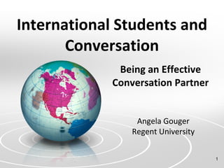 International Students and Conversation Being an Effective Conversation Partner Angela Gouger Regent University 
