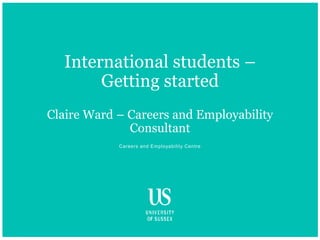 Careers and Employability Centre
International students –
Getting started
Claire Ward – Careers and Employability
Consultant
 