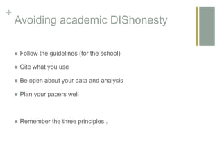 +
Avoiding academic DIShonesty
 Follow the guidelines (for the school)
 Cite what you use
 Be open about your data and analysis
 Plan your papers well
 Remember the three principles..
 