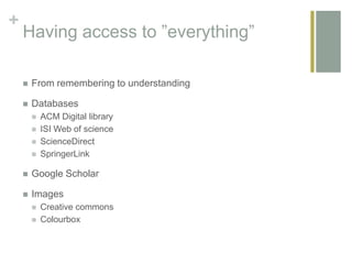 +
Having access to ”everything”
 From remembering to understanding
 Databases
 ACM Digital library
 ISI Web of science
 ScienceDirect
 SpringerLink
 Google Scholar
 Images
 Creative commons
 Colourbox
 