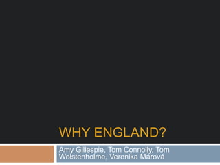 WHY ENGLAND?
Amy Gillespie, Tom Connolly, Tom
Wolstenholme, Veronika Márová
 