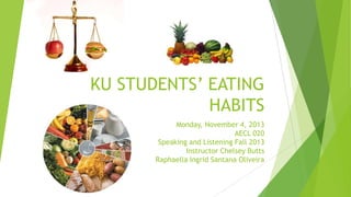 KU STUDENTS’ EATING
HABITS
Monday, November 4, 2013
AECL 020
Speaking and Listening Fall 2013
Instructor Chelsey Butts
Raphaella Ingrid Santana Oliveira
 
