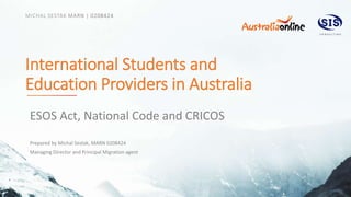 Prepared by Michal Sestak, MARN 0208424
Managing Director and Principal Migration agent
International Students and
Education Providers in Australia
ESOS Act, National Code and CRICOS
 