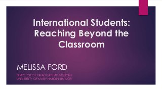International Students:
Reaching Beyond the
Classroom
MELISSA FORD
DIRECTOR OF GRADUATE ADMISSIONS
UNIVERSITY OF MARY HARDIN-BAYLOR
 