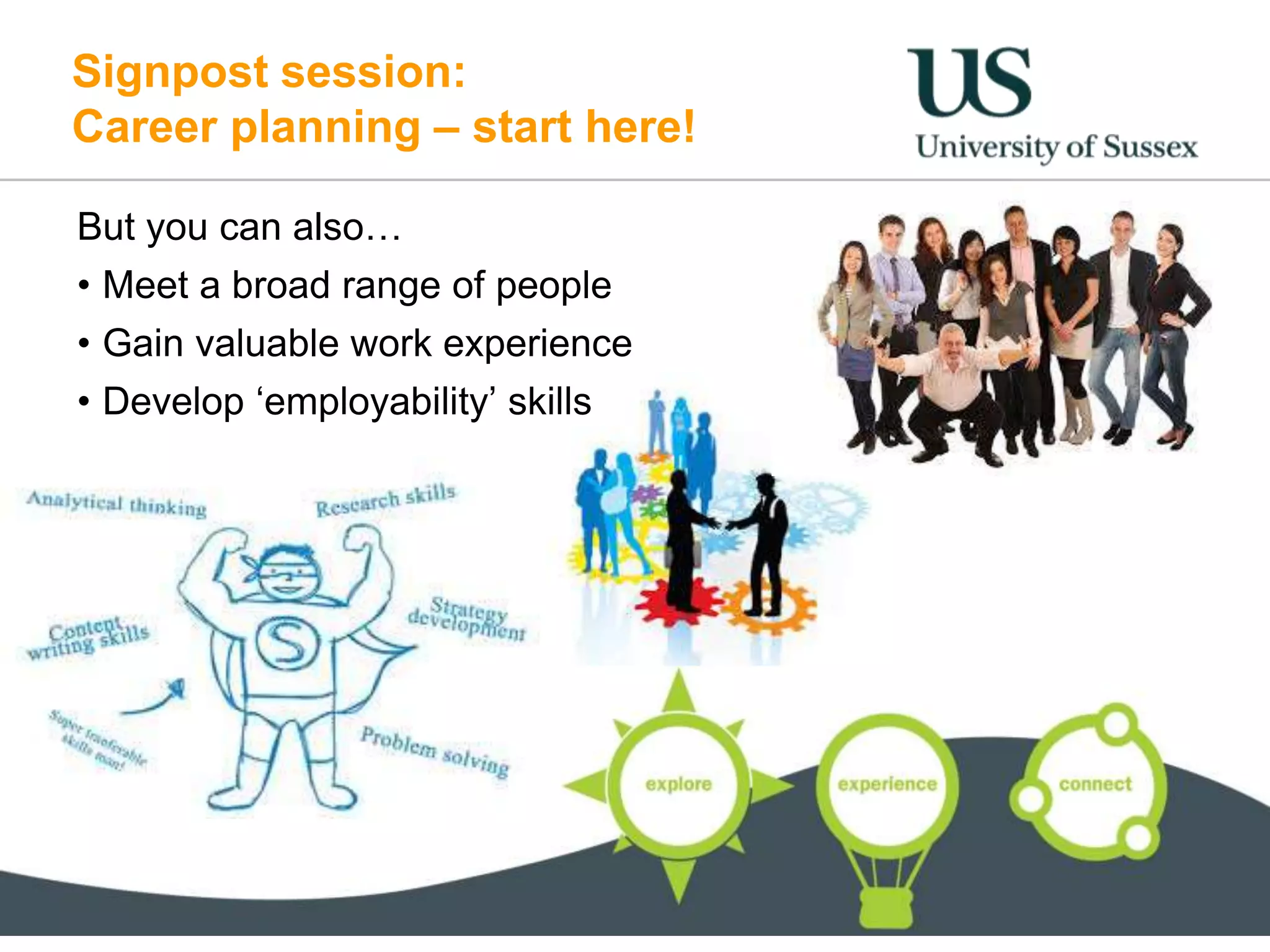 Signpost session:
Career planning – start here!
But you can also…
• Meet a broad range of people
• Gain valuable work experience
• Develop ‘employability’ skills