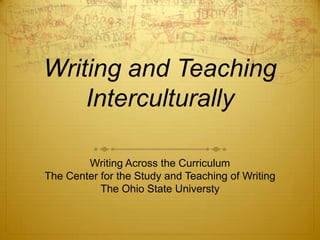 Writing and Teaching
    Interculturally

        Writing Across the Curriculum
The Center for the Study and Teaching of Writing
           The Ohio State Universty
 