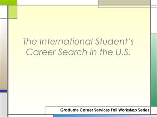 The International Student’s
 Career Search in the U.S.




         Graduate Career Services Fall Workshop Series
 