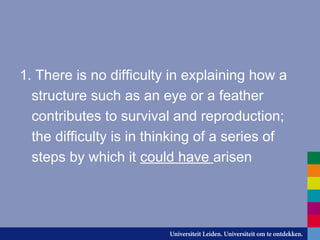1. There is no difficulty in explaining how a
structure such as an eye or a feather
contributes to survival and reproduction;
the difficulty is in thinking of a series of
steps by which it could have arisen
 