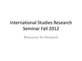 International Studies Research
Seminar Fall 2012
Resources for Research
 