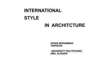 ATHAR MOHAMMAD
15DPID345
UNIVERSITY POLYTECHNIC,
AMU, ALIGARH
INTERNATIONAL
STYLE
IN ARCHITCTURE
 