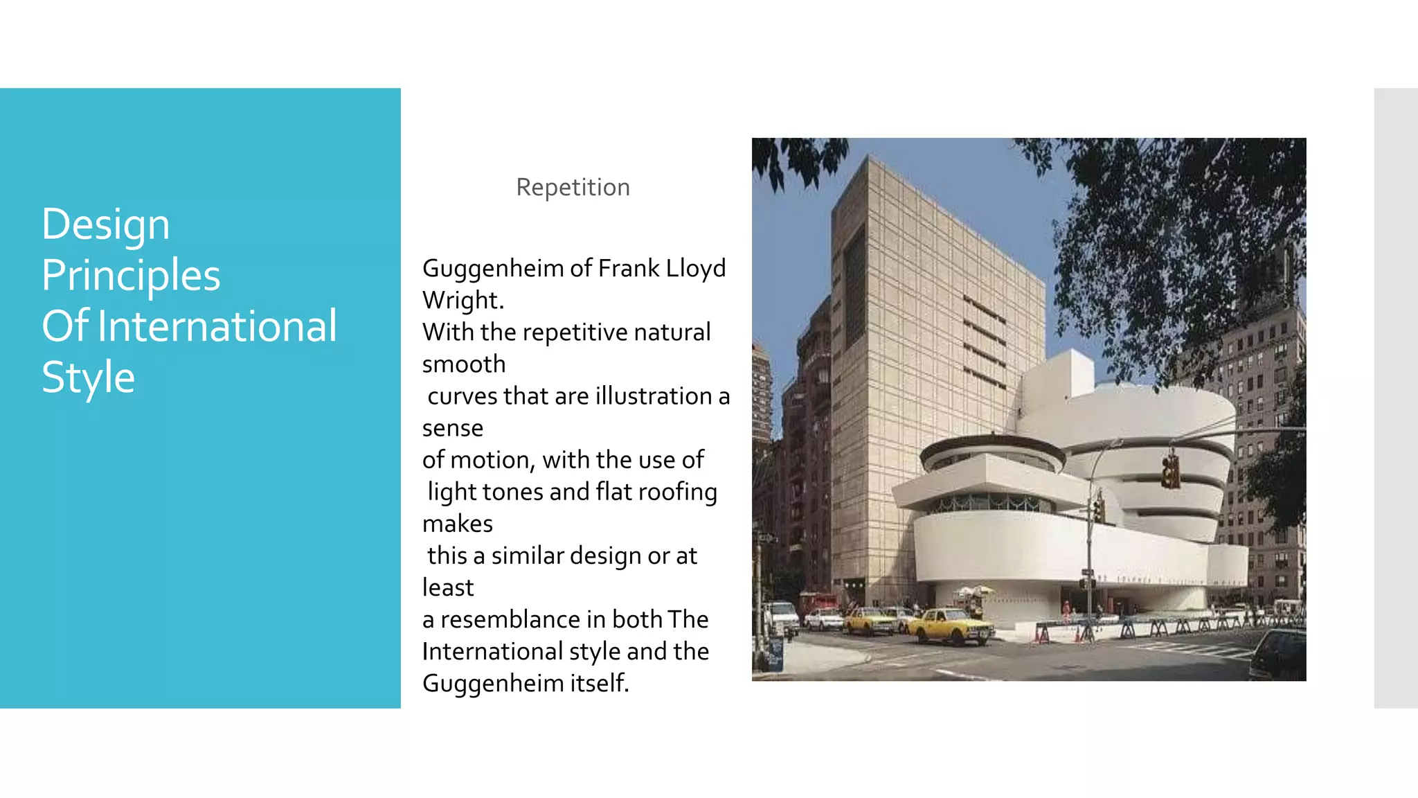 Design
Principles
Of International
Style
Repetition
Guggenheim of Frank Lloyd
Wright.
With the repetitive natural
smooth
curves that are illustration a
sense
of motion, with the use of
light tones and flat roofing
makes
this a similar design or at
least
a resemblance in bothThe
International style and the
Guggenheim itself.
 