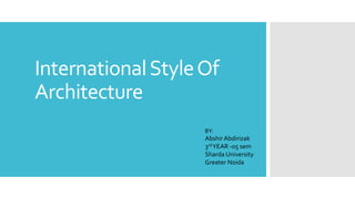 InternationalStyleOf
Architecture
BY:
Abshir Abdirizak
3rdYEAR -05 sem
Sharda University
Greater Noida
 