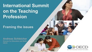 1
International Summit
on the Teaching
Profession
Framing the issues
Andreas Schleicher
Director for Education and Skills
OECD
 