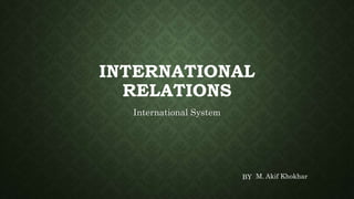 INTERNATIONAL
RELATIONS
International System
BY M. Akif Khokhar
 