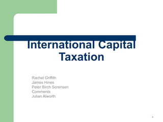International Capital
Taxation
Rachel Griffith
James Hines
Peter Birch Sorensen
Comments
Julian Alworth
1
 