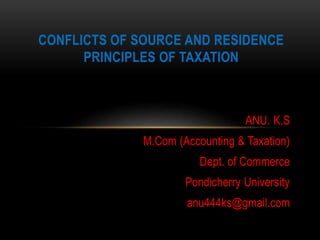CONFLICTS OF SOURCE AND RESIDENCE 
ANU. K.S 
PRINCIPLES OF TAXATION 
M.Com (Accounting & Taxation) 
Dept. of Commerce 
Pondicherry University 
anu444ks@gmail.com 
 