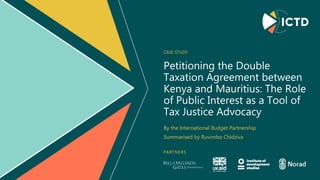 PARTNERS
Petitioning the Double
Taxation Agreement between
Kenya and Mauritius: The Role
of Public Interest as a Tool of
Tax Justice Advocacy
CASE STUDY
By the International Budget Partnership
Summarised by Ruvimbo Chidziva
 