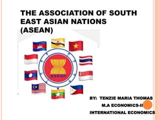THE ASSOCIATION OF SOUTH
EAST ASIAN NATIONS
(ASEAN)
BY: TENZIE MARIA THOMAS
M.A ECONOMICS-II
INTERNATIONAL ECONOMICS
 