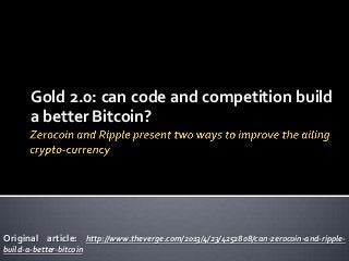 Gold 2.0: can code and competition build
a better Bitcoin?
Original article: http://www.theverge.com/2013/4/23/4252808/can-zerocoin-and-ripple-
build-a-better-bitcoin
 
