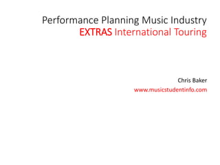 Performance Planning Music Industry
EXTRAS International Touring
Chris Baker
www.musicstudentinfo.com
 