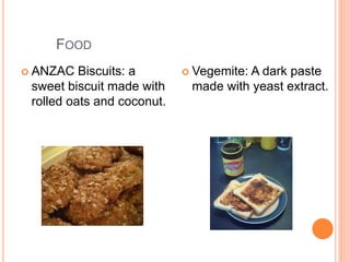 FOOD
 ANZAC Biscuits: a
sweet biscuit made with
rolled oats and coconut.
 Vegemite: A dark paste
made with yeast extract.
 