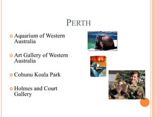 PERTH
 Aquarium of Western
Australia
 Art Gallery of Western
Australia
 Cohunu Koala Park
 Holmes and Court
Gallery
 