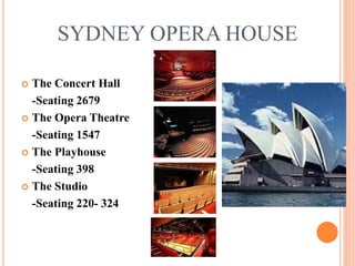 SYDNEY OPERA HOUSE
 The Concert Hall
-Seating 2679
 The Opera Theatre
-Seating 1547
 The Playhouse
-Seating 398
 The Studio
-Seating 220- 324
 