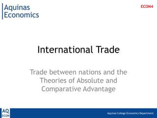Aquinas College Economics Department
International Trade
Trade between nations and the
Theories of Absolute and
Comparative Advantage
ECON4
 