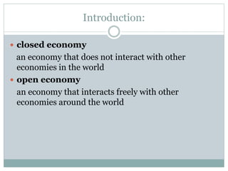 Introduction:
 closed economy
an economy that does not interact with other
economies in the world
 open economy
an economy that interacts freely with other
economies around the world
 