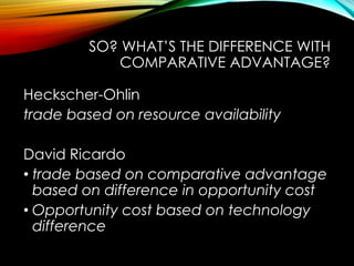 SO? WHAT’S THE DIFFERENCE WITH
COMPARATIVE ADVANTAGE?
Heckscher-Ohlin
trade based on resource availability
David Ricardo
• trade based on comparative advantage
based on difference in opportunity cost
• Opportunity cost based on technology
difference
 