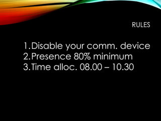 RULES
1.Disable your comm. device
2.Presence 80% minimum
3.Time alloc. 08.00 – 10.30
 