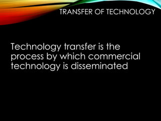 Technology transfer is the
process by which commercial
technology is disseminated
TRANSFER OF TECHNOLOGY
 
