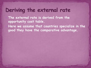  The external rate is derived from the
opportunity cost table.
 Here we assume that countries specialize in the
good they have the comparative advantage.
 