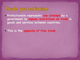  Protectionism represents any attempt by a
government to impose restrictions on trade in
goods and services between countries.
 This is the opposite of free trade
 