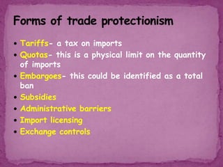  Tariffs- a tax on imports
 Quotas- this is a physical limit on the quantity
of imports
 Embargoes- this could be identified as a total
ban
 Subsidies
 Administrative barriers
 Import licensing
 Exchange controls
 