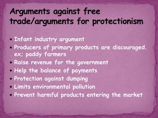  Infant industry argument
 Producers of primary products are discouraged.
ex; paddy farmers
 Raise revenue for the government
 Help the balance of payments
 Protection against dumping
 Limits environmental pollution
 Prevent harmful products entering the market
 