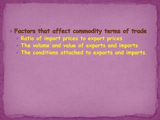  Ratio of import prices to export prices
 The volume and value of exports and imports
 The conditions attached to exports and imports.
 