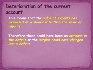  This means that the value of exports has
increased at a slower rate than the value of
imports.
 Therefore there could have been an increase in
the deficit or the surplus could have changed
into a deficit.
 