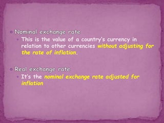  This is the value of a country’s currency in
relation to other currencies without adjusting for
the rate of inflation.
 It’s the nominal exchange rate adjusted for
inflation
 