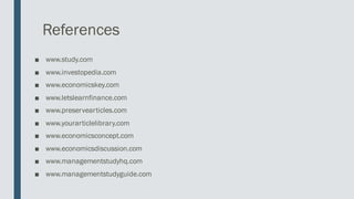 References
■ www.study.com
■ www.investopedia.com
■ www.economicskey.com
■ www.letslearnfinance.com
■ www.preservearticles.com
■ www.yourarticlelibrary.com
■ www.economicsconcept.com
■ www.economicsdiscussion.com
■ www.managementstudyhq.com
■ www.managementstudyguide.com
 