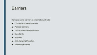 Barriers
Here are some barriers to international trade:
■ Cultural and social barriers
■ Political barriers
■ Tariffsand trade restrictions
■ Standards
■ Boycotts
■ Anti-dumping Penalties
■ Monetary Barriers
 